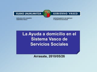 La Ayuda a domicilio en el
    Sistema Vasco de
    Servicios Sociales

     Arrasate, 2010/05/26
 