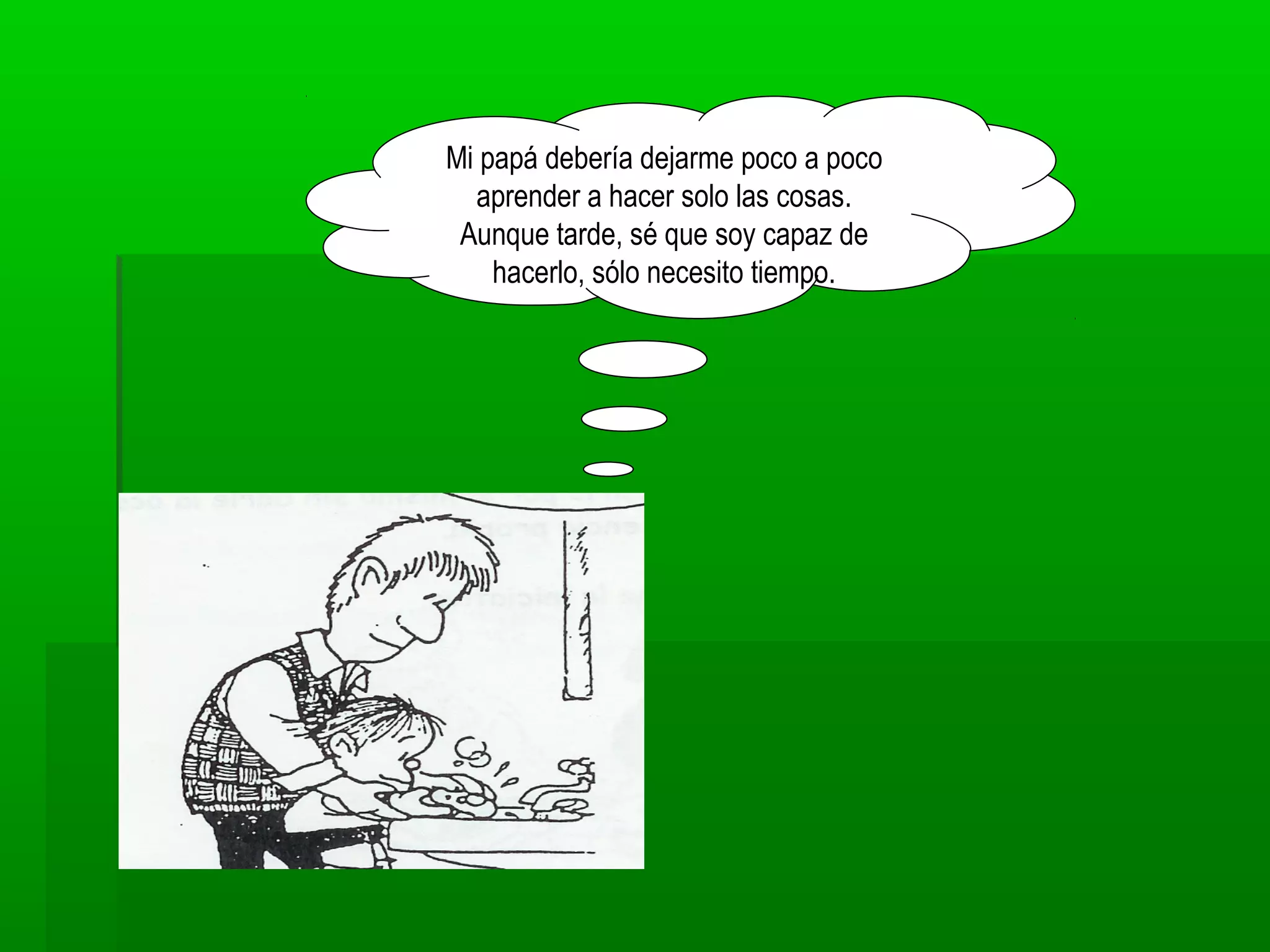 Mi papá debería dejarme poco a poco
aprender a hacer solo las cosas.
Aunque tarde, sé que soy capaz de
hacerlo, sólo necesito tiempo.
 