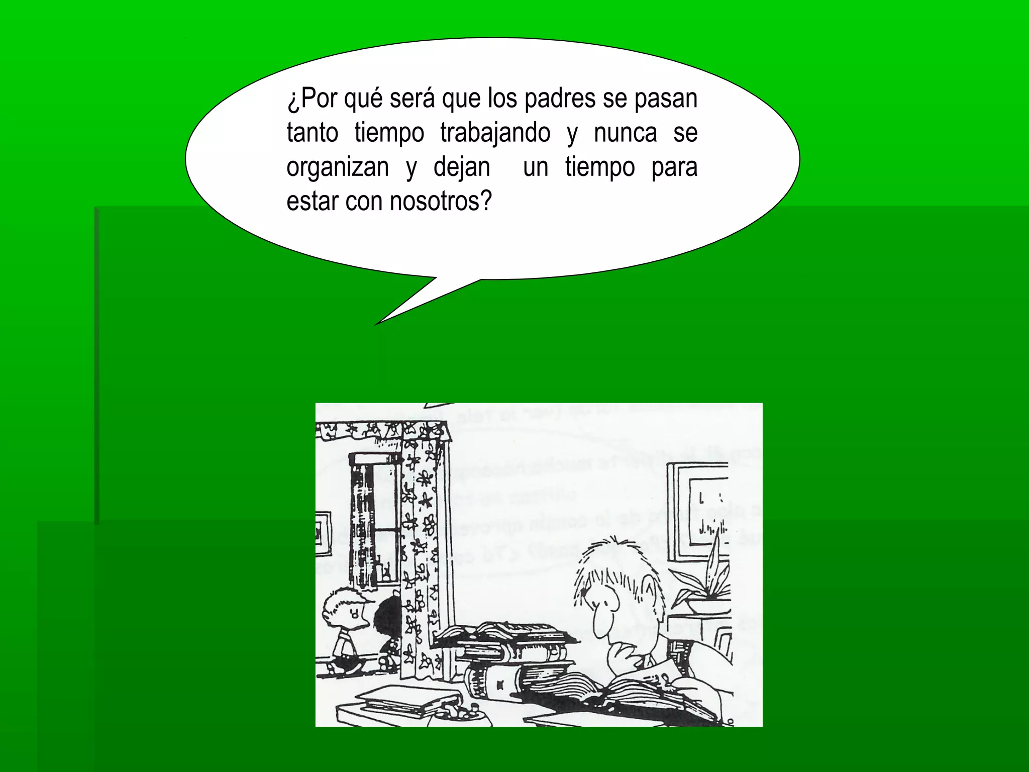 ¿Por qué será que los padres se pasan
tanto tiempo trabajando y nunca se
organizan y dejan un tiempo para
estar con nosotros?
 