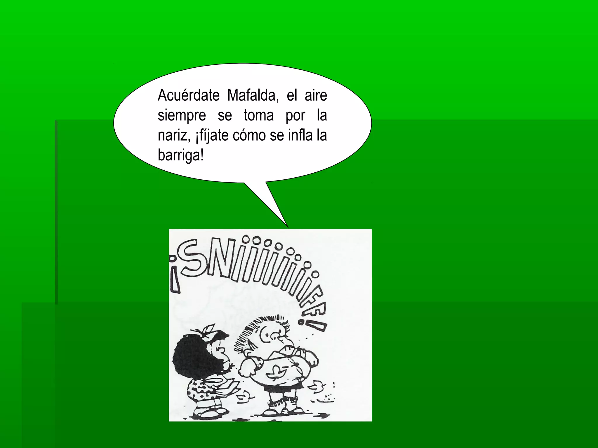 Acuérdate Mafalda, el aire
siempre se toma por la
nariz, ¡fíjate cómo se infla la
barriga!
 
