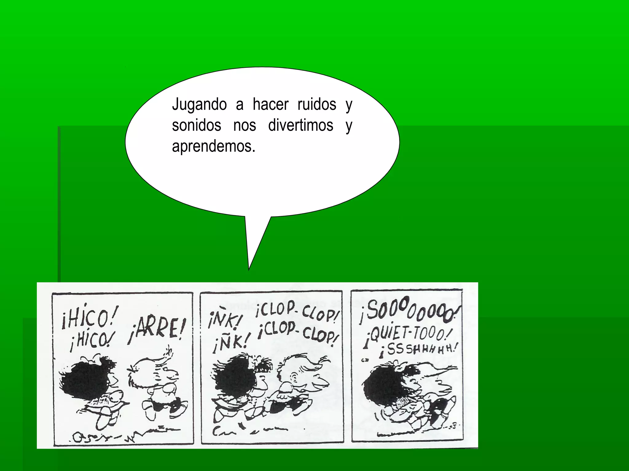 Jugando a hacer ruidos y
sonidos nos divertimos y
aprendemos.
 