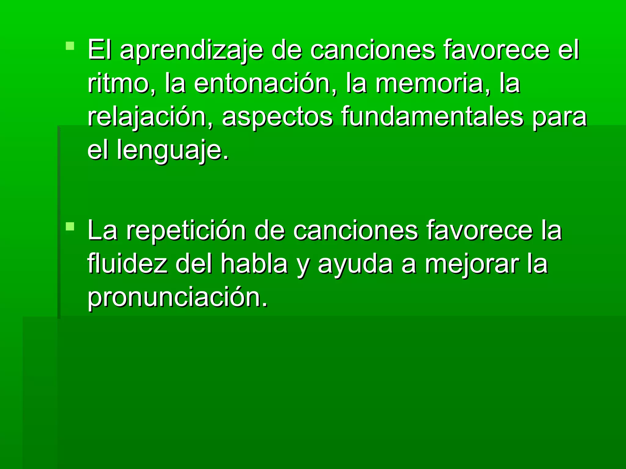  El aprendizaje de canciones favorece elEl aprendizaje de canciones favorece el
ritmo, la entonación, la memoria, laritmo, la entonación, la memoria, la
relajación, aspectos fundamentales pararelajación, aspectos fundamentales para
el lenguaje.el lenguaje.
 La repetición de canciones favorece laLa repetición de canciones favorece la
fluidez del habla y ayuda a mejorar lafluidez del habla y ayuda a mejorar la
pronunciación.pronunciación.
 