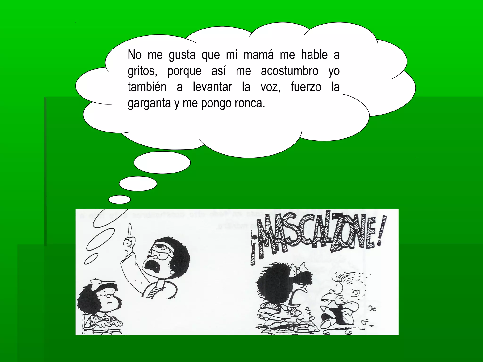No me gusta que mi mamá me hable a
gritos, porque así me acostumbro yo
también a levantar la voz, fuerzo la
garganta y me pongo ronca.
 