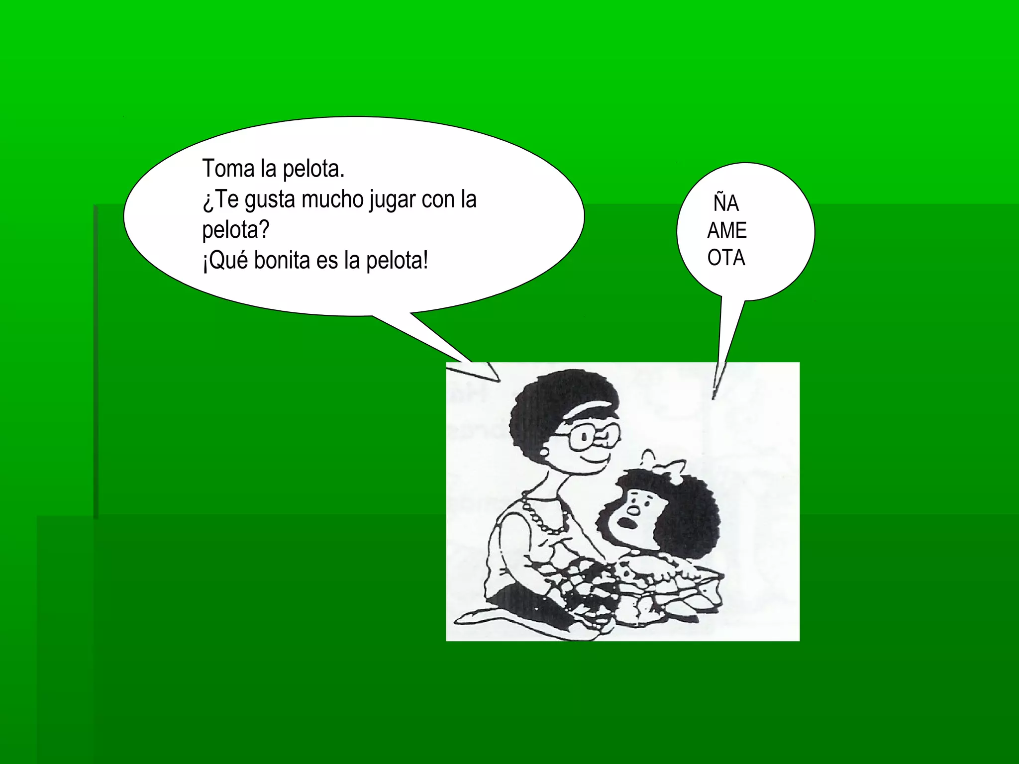 Toma la pelota.
¿Te gusta mucho jugar con la
pelota?
¡Qué bonita es la pelota!
¡ÑA
AME
OTA
 
