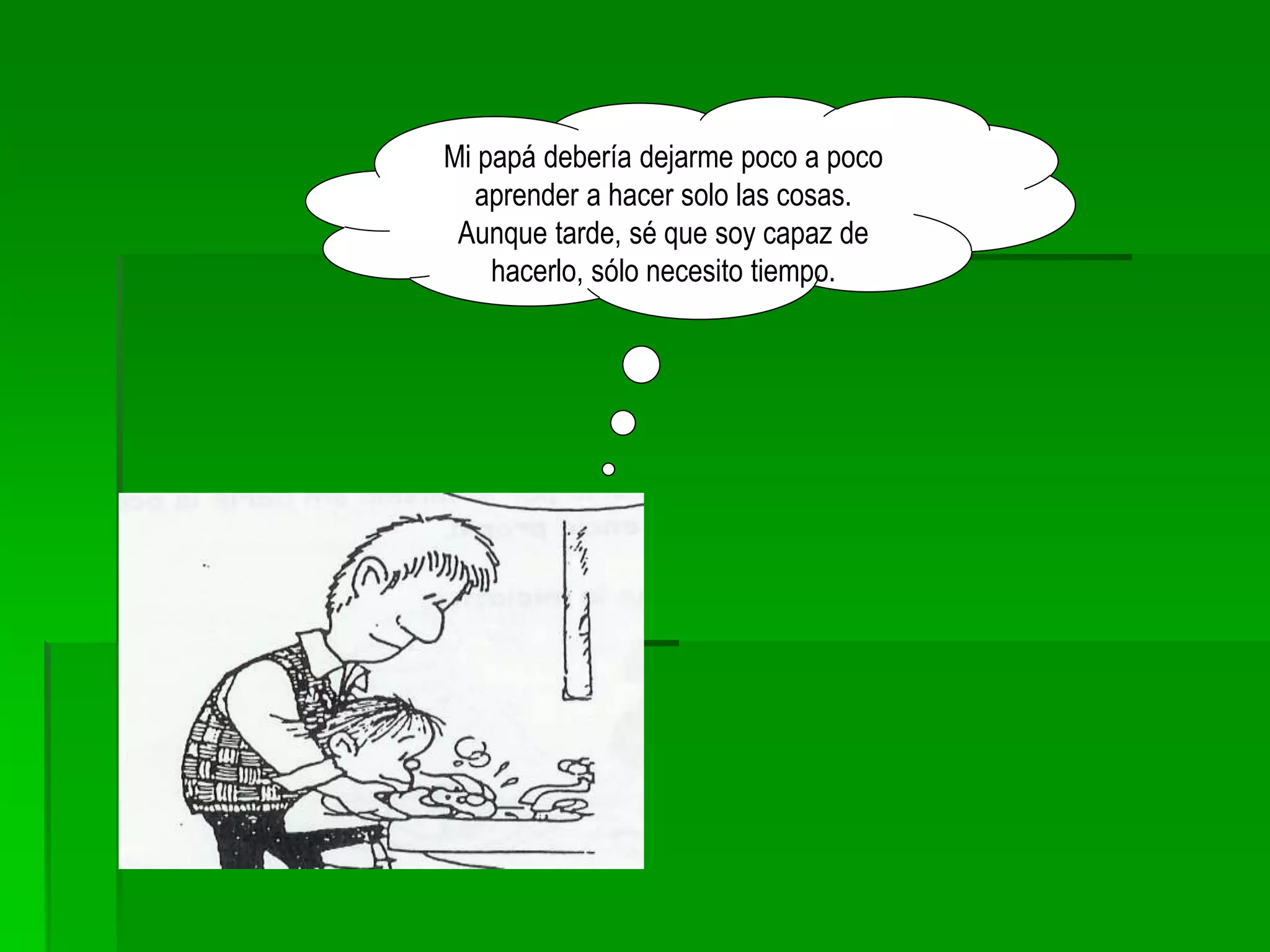Mi papá debería dejarme poco a poco
aprender a hacer solo las cosas.
Aunque tarde, sé que soy capaz de
hacerlo, sólo necesito tiempo.
 