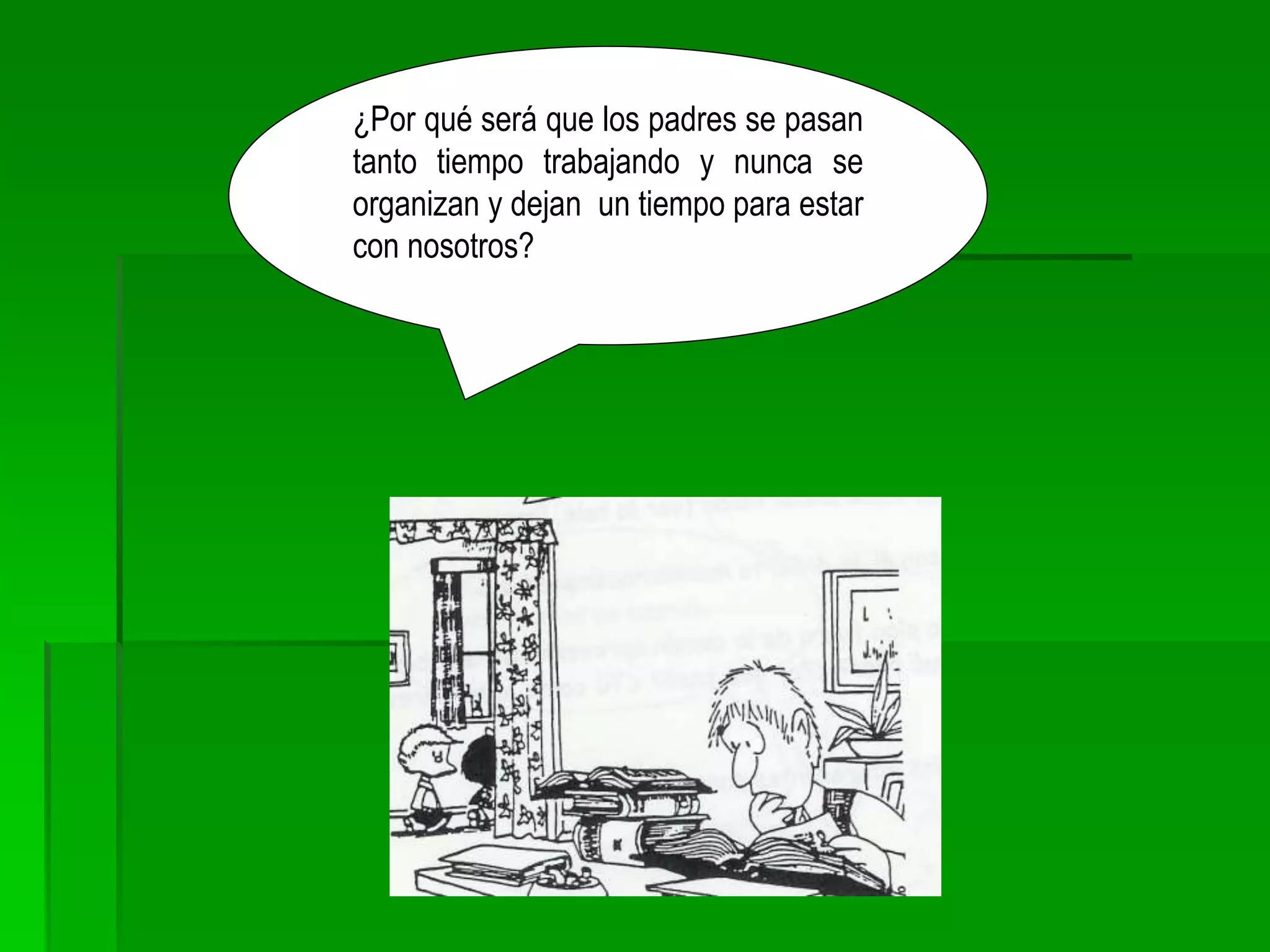 ¿Por qué será que los padres se pasan
tanto tiempo trabajando y nunca se
organizan y dejan un tiempo para estar
con nosotros?
 