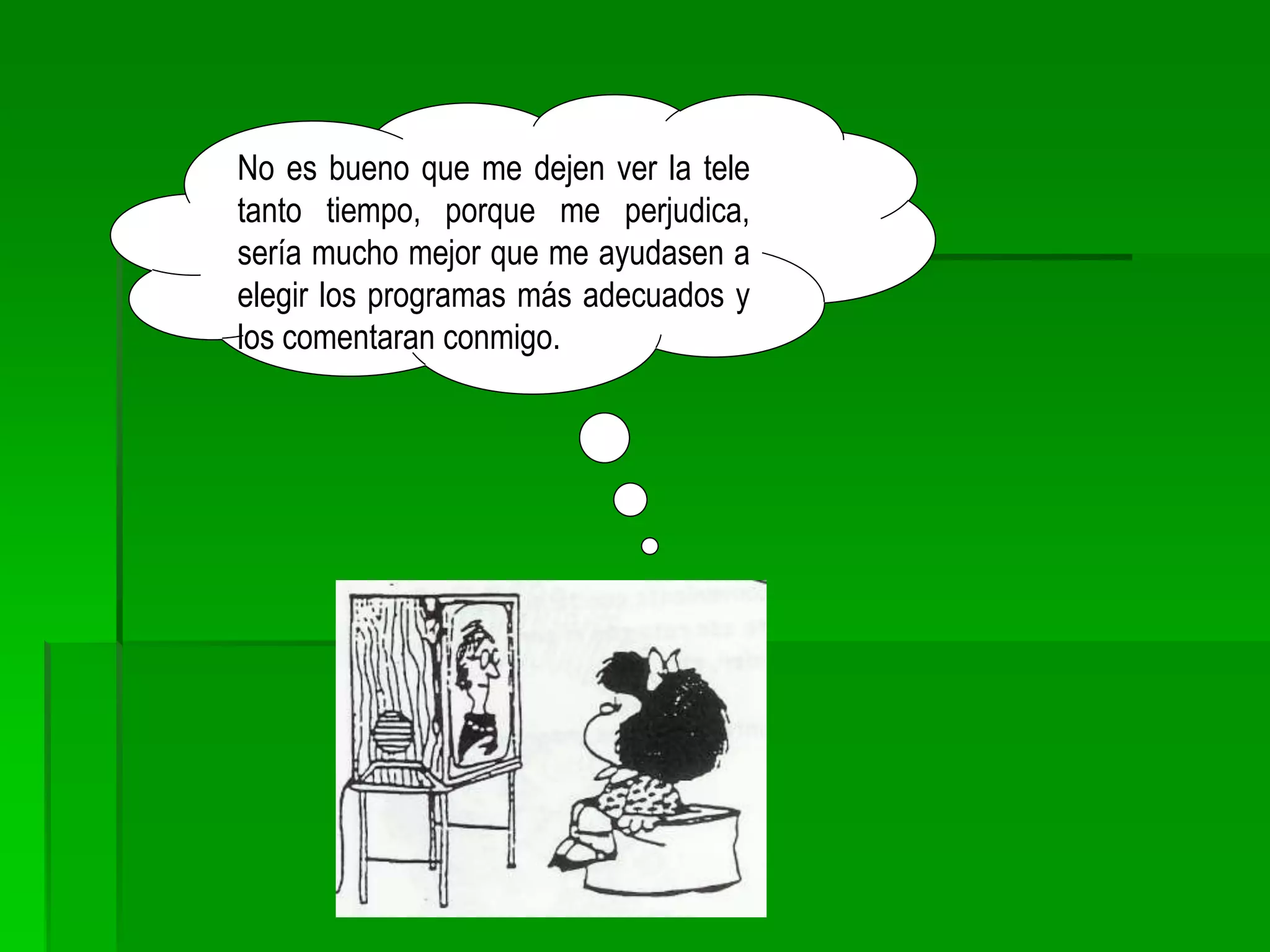 No es bueno que me dejen ver la tele
tanto tiempo, porque me perjudica,
sería mucho mejor que me ayudasen a
elegir los programas más adecuados y
los comentaran conmigo.
 