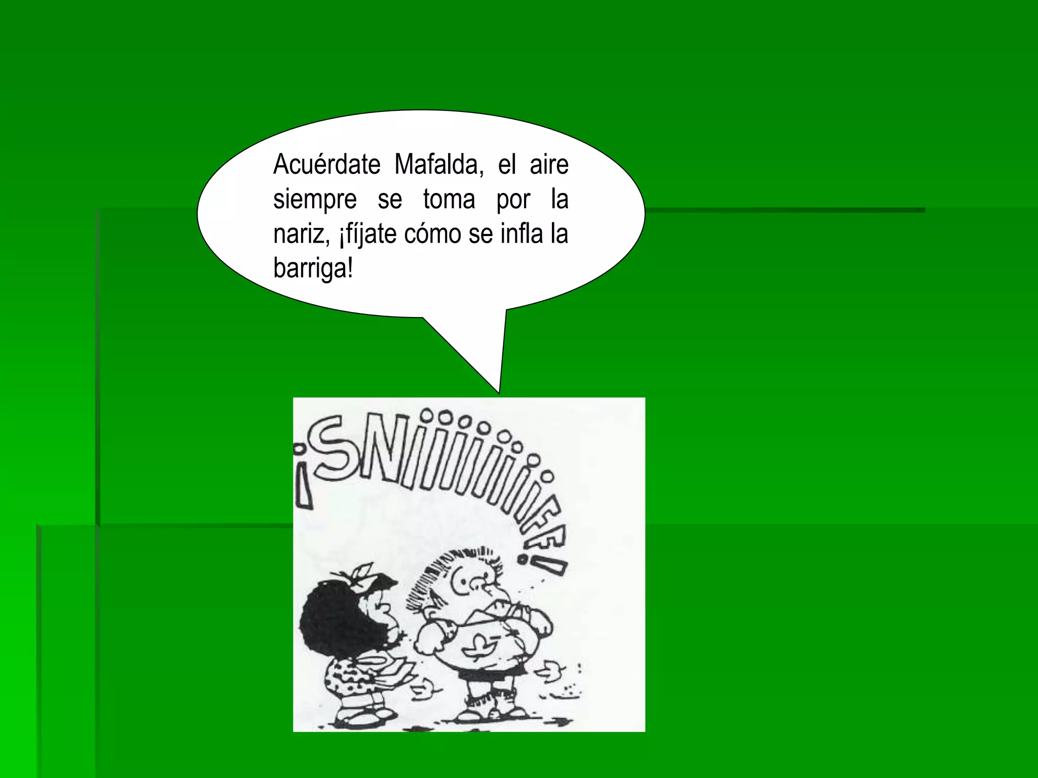 Acuérdate Mafalda, el aire
siempre se toma por la
nariz, ¡fíjate cómo se infla la
barriga!
 