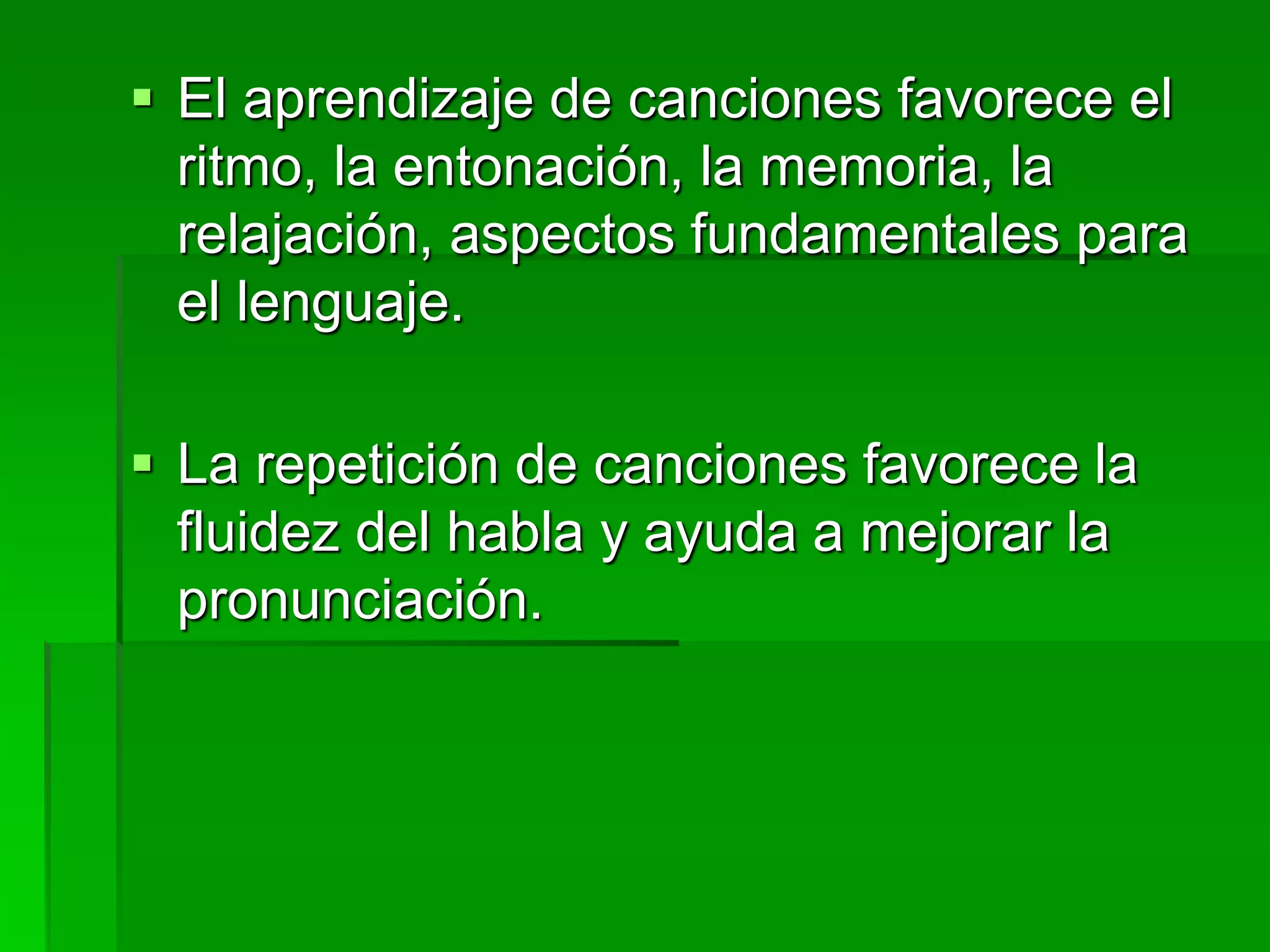  El aprendizaje de canciones favorece el
ritmo, la entonación, la memoria, la
relajación, aspectos fundamentales para
el lenguaje.
 La repetición de canciones favorece la
fluidez del habla y ayuda a mejorar la
pronunciación.
 