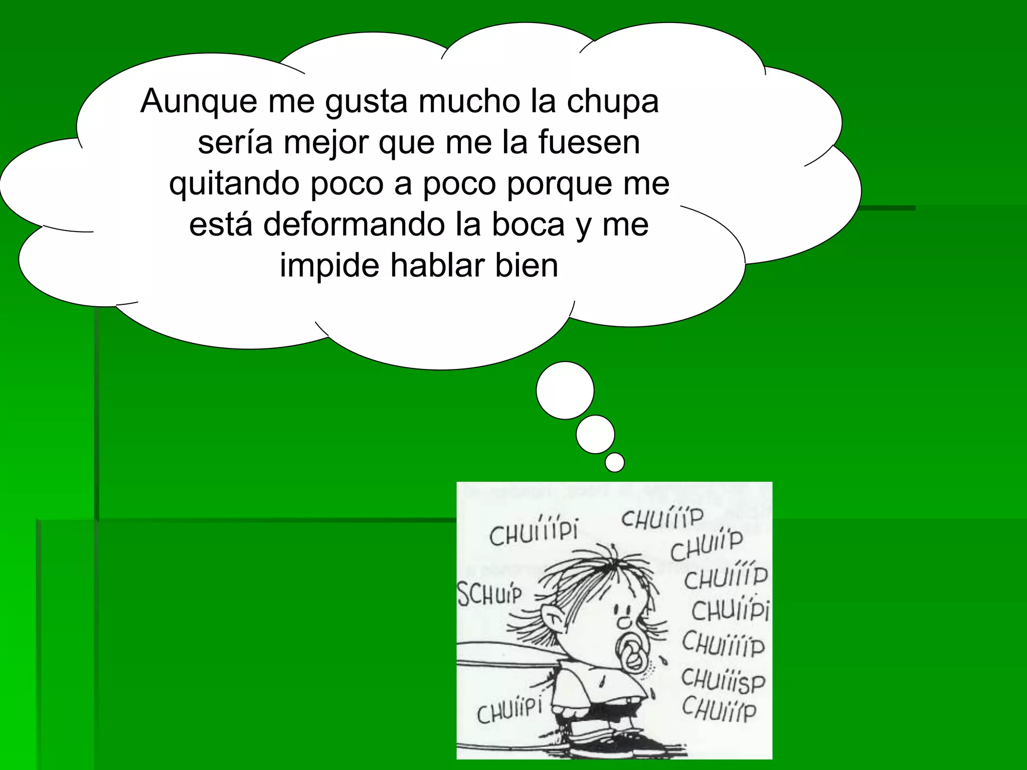 Aunque me gusta mucho la chupa
sería mejor que me la fuesen
quitando poco a poco porque me
está deformando la boca y me
impide hablar bien
 