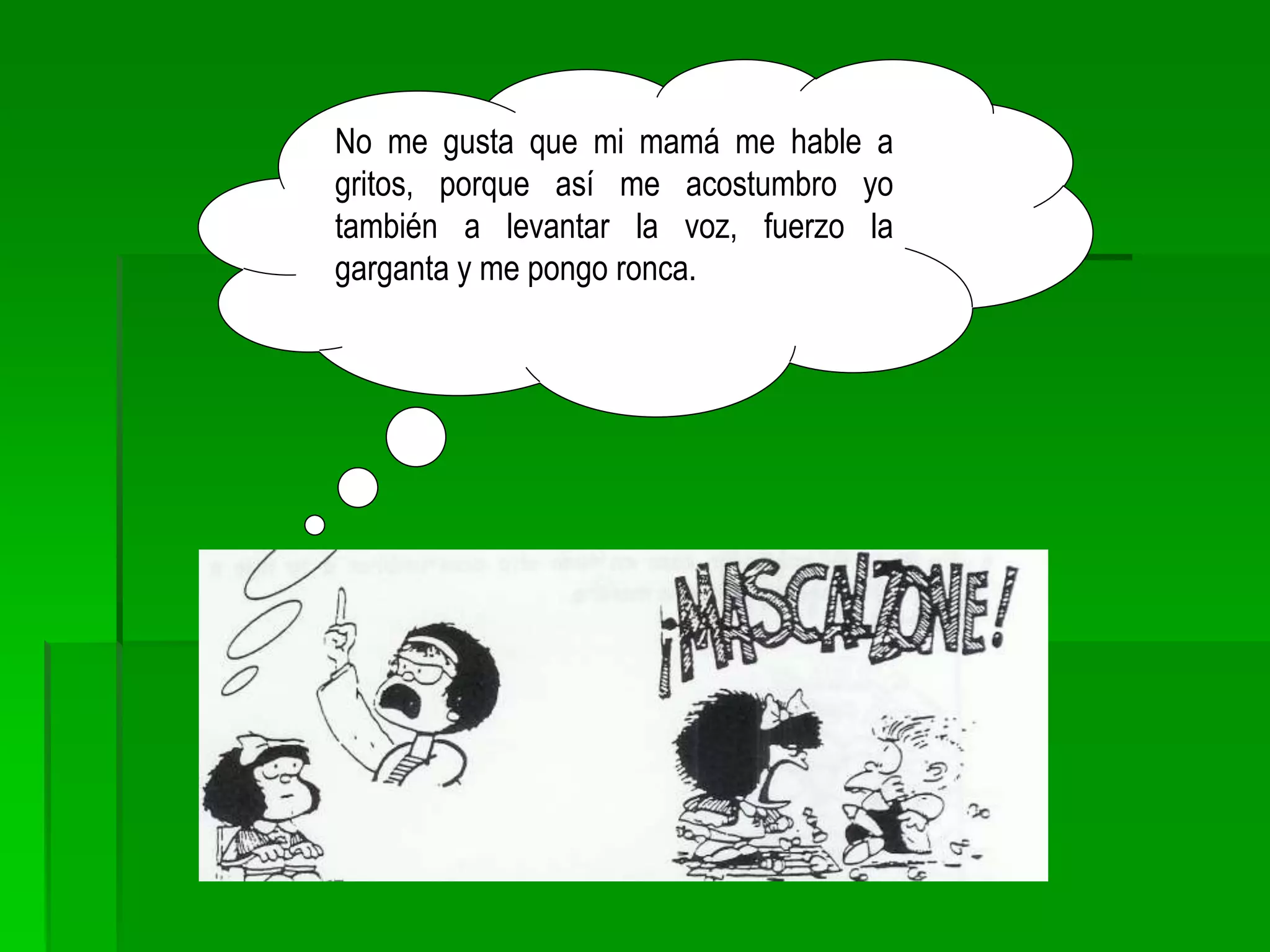 No me gusta que mi mamá me hable a
gritos, porque así me acostumbro yo
también a levantar la voz, fuerzo la
garganta y me pongo ronca.
 