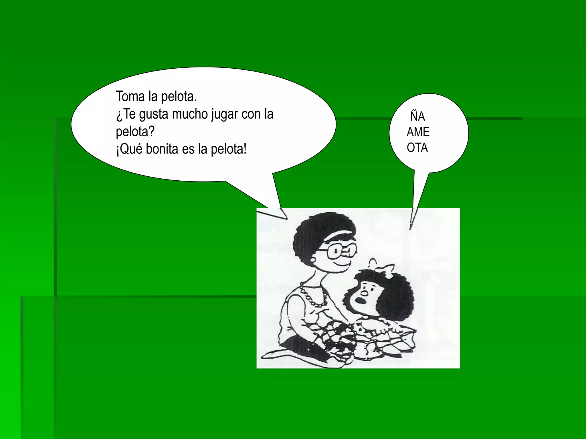 Toma la pelota.
¿Te gusta mucho jugar con la
pelota?
¡Qué bonita es la pelota!
¡ÑA
AME
OTA
 