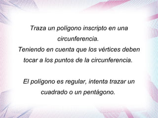 Traza un polígono inscripto en una
circunferencia.
Teniendo en cuenta que los vértices deben
tocar a los puntos de la circunferencia.
El polígono es regular, intenta trazar un
cuadrado o un pentágono.
 