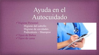 Ayuda en el
Autocuidado
Higiene Personal:
Higiene del cabello
Higiene de cavidades
Pediculosis – Shampoo
Tipos de Baños
Tipos de cama

 