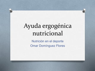 Ayuda ergogénica
nutricional
Nutrición en el deporte
Omar Domínguez Flores
 
