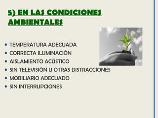 5) EN LAS CONDICIONES
AMBIENTALES
• TEMPERATURA ADECUADA
• CORRECTA ILUMINACIÓN
• AISLAMIENTO ACÚSTICO
• SIN TELEVISIÓN U OTRAS DISTRACCIONES
• MOBILIARIO ADECUADO
• SIN INTERRUPCIONES
 