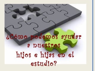 borrador
¿Cómo podemos ayudar
a nuestros
hijos e hijas en el
estudio?
 
