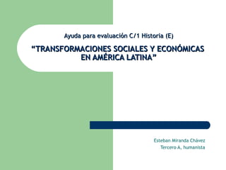 Ayuda para evaluación C/1 Historia (E) “TRANSFORMACIONES SOCIALES Y ECONÓMICAS  EN AMÉRICA LATINA” Esteban Miranda Chávez Tercero A, humanista 