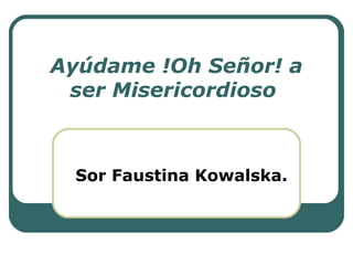Ayúdame !Oh Señor! a
ser Misericordioso
Sor Faustina Kowalska.
 