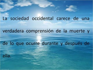 La sociedad occidental carece de una

verdadera comprensión de la muerte y

de lo que ocurre durante y después de

ella.
 