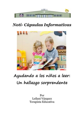 Noti- Cápsulas Informativas




Ayudando a los niños a leer:
 Un hallazgo sorprendente


               Por
         Leilani Vázquez
       Terapista Educativa
 
