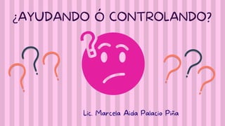 ¿AYUDANDO Ó CONTROLANDO?
Lic. Marcela Aida Palacio Piña
 