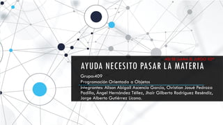 AYUDA NECESITO PASAR LA MATERIA
Grupo:409
Programación Orientada a Objetos
Integrantes: Alison Abigail Ascencio García, Christian Josué Pedroza
Padilla, Ángel Hernández Téllez, Jhair Gilberto Rodríguez Reséndiz,
Jorge Alberto Gutiérrez Licona.
ASI SE LLAMA EL JUEGO XD*.
 