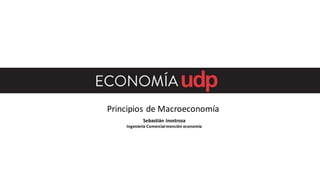 Principios de Macroeconomía
Sebastián Inostroza
Ingeniería Comercialmención economía
 