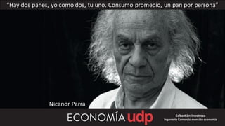 “Hay dos panes, yo como dos, tu uno. Consumo promedio, un pan por persona”
Sebastián Inostroza
Ingeniería Comercialmención economía
Nicanor Parra
 