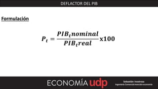 DEFLACTOR DEL PIB
Formulación
𝑷𝒕 =
𝑷𝑰𝑩𝒕 𝒏𝒐𝒎𝒊𝒏𝒂𝒍
𝑷𝑰𝑩 𝒕 𝒓𝒆𝒂𝒍
𝐱𝟏𝟎𝟎
Sebastián Inostroza
Ingeniería Comercialmención economía
 