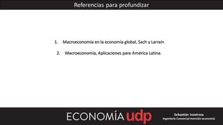 Referencias para profundizar
1. Macroeconomía en la economía global, Sach y Larraín
2. Macroeconomía, Aplicaciones para América Latina.
Sebastián Inostroza
Ingeniería Comercialmención economía
 