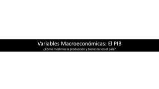 Variables Macroeconómicas: El PIB
¿Cómo medimos la producción y bienestar en el país?
 