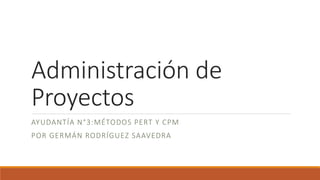 Administración de
Proyectos
AYUDANTÍA N°3:MÉTODOS PERT Y CPM
POR GERMÁN RODRÍGUEZ SAAVEDRA
 