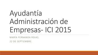 Ayudantía
Administración de
Empresas- ICI 2015
MARÍA FERNANDA ROJAS.
22 DE SEPTIEMBRE.
 