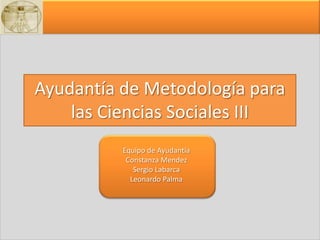 Ayudantía de Metodología para las Ciencias Sociales III Equipo de Ayudantía Constanza Mendez Sergio Labarca Leonardo Palma 