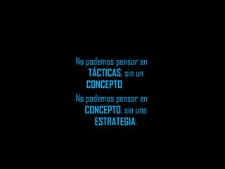 No podemos pensar en  TÁCTICAS , sin un  CONCEPTO   No podemos pensar en  CONCEPTO , sin una  ESTRATEGIA . 