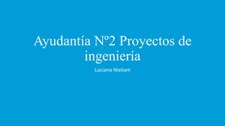 Ayudantía Nº2 Proyectos de
ingeniería
Luciano Nielsen
 