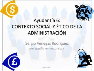 Ayudantía 6:
CONTEXTO SOCIAL Y ÉTICO DE LA
      ADMINISTRACIÓN
     Sergio Venegas Rodríguez
      svenegas@alumnos.utalca.cl




               16-06-2012
 