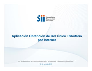 Aplicación Obtención de Rol Único Tributario
por Internet
SD de Asistencia al Contribuyente| Dpto. de Atención y Asistencia| Área RIAC
30 de junio de 2016
 