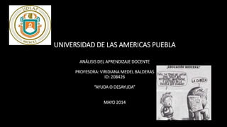 UNIVERSIDAD DE LAS AMERICAS PUEBLA
ANÁLISIS DEL APRENDIZAJE DOCENTE
PROFESORA: VIRIDIANA MEDEL BALDERAS
ID: 208426
“AYUDA O DESAYUDA”
MAYO 2014
 