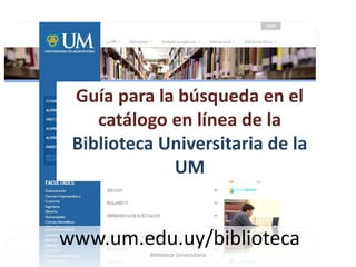 Guía para la búsqueda en el
catálogo en línea de la
Biblioteca Universitaria de la
UM
www.um.edu.uy/biblioteca
Biblioteca Universitaria
 