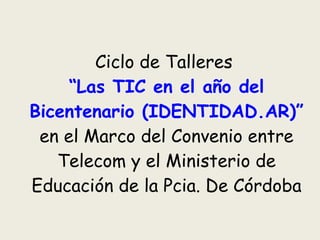 Ciclo de Talleres  “Las TIC en el año del Bicentenario (IDENTIDAD.AR)”  en el Marco del Convenio entre Telecom y el Ministerio de Educación de la Pcia. De Córdoba 