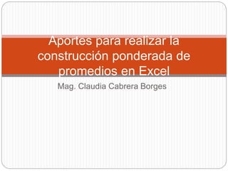 Mag. Claudia Cabrera Borges
Aportes para realizar la
construcción ponderada de
promedios en Excel
 