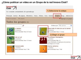 1) Seleccionar la solapa 2) Elegir un grupo ¿Cómo publicar un video en un Grupo de la red Innova Club? 