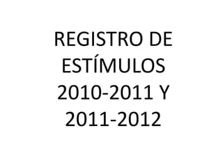 REGISTRO DE
 ESTÍMULOS
2010-2011 Y
 2011-2012
 