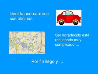 Decido acercarme a sus oficinas. Por fin llego y … Ser agradecido está resultando muy complicado … 
