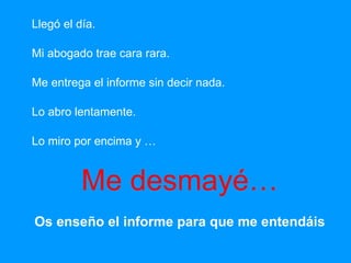Llegó el día. Mi abogado trae cara rara. Me entrega el informe sin decir nada. Lo abro lentamente. Lo miro por encima y … Me desmayé… Os enseño el informe para que me entendáis 