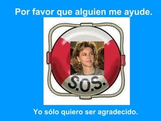 Por favor que alguien me ayude. Yo sólo quiero ser agradecido. 