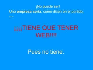 ¡No puede ser!  Una  empresa seria , como dicen en el partido, … ¡¡¡¡TIENE QUE TENER WEB!!!! Pues no tiene. 