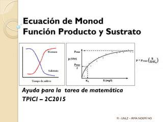 Ecuación de Monod
Función Producto y Sustrato
Ayuda para la tarea de matemática
TPICI – 2C2015
FI - UNLZ – IRMA NOEMÍ NO
 